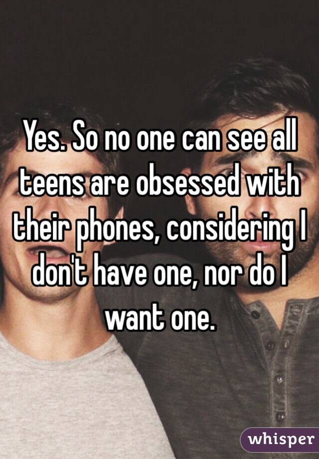 Yes. So no one can see all teens are obsessed with their phones, considering I don't have one, nor do I want one.