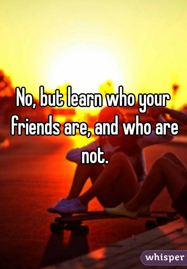 No, but learn who your friends are, and who are not.