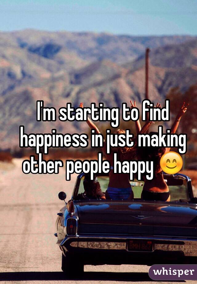 I'm starting to find happiness in just making other people happy 😊