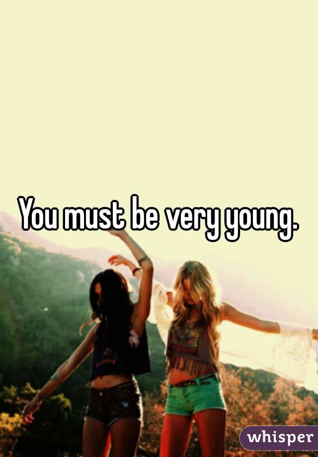 You must be very young.