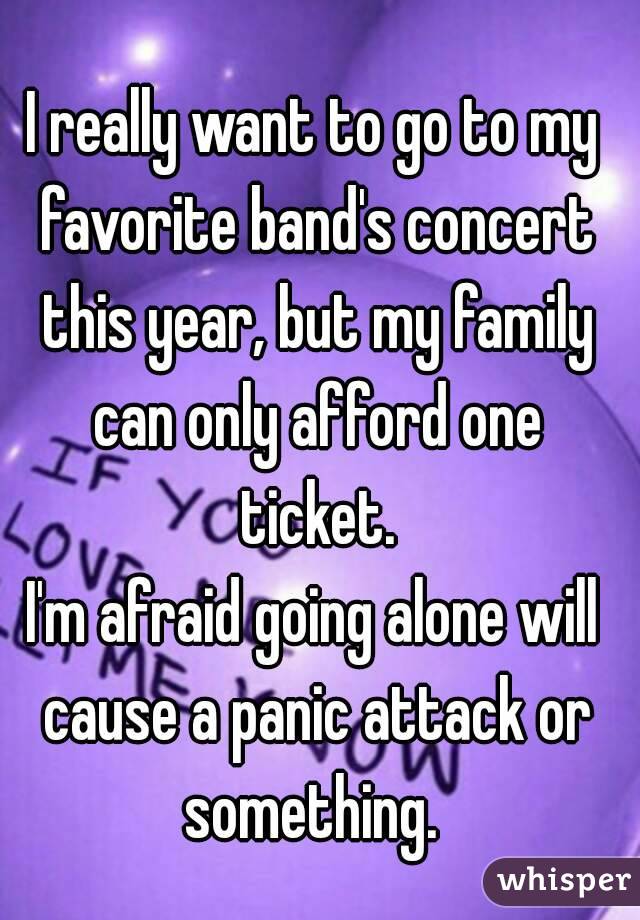 I really want to go to my favorite band's concert this year, but my family can only afford one ticket.
I'm afraid going alone will cause a panic attack or something. 