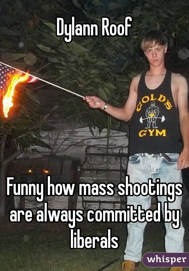 Dylann Roof





Funny how mass shootings are always committed by liberals