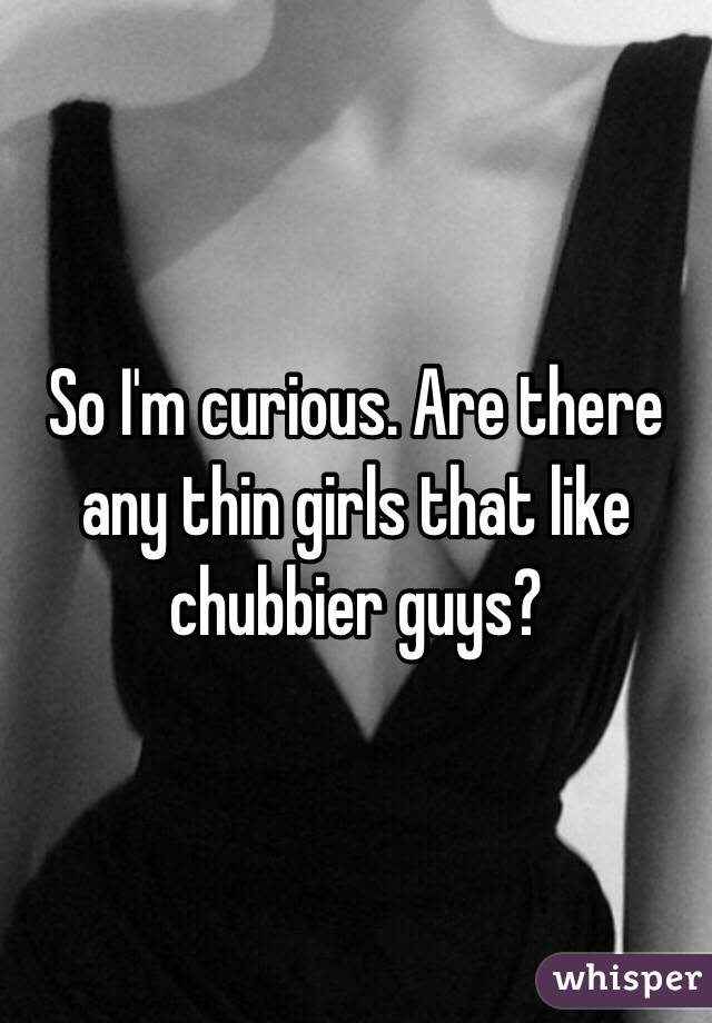 So I'm curious. Are there any thin girls that like chubbier guys?