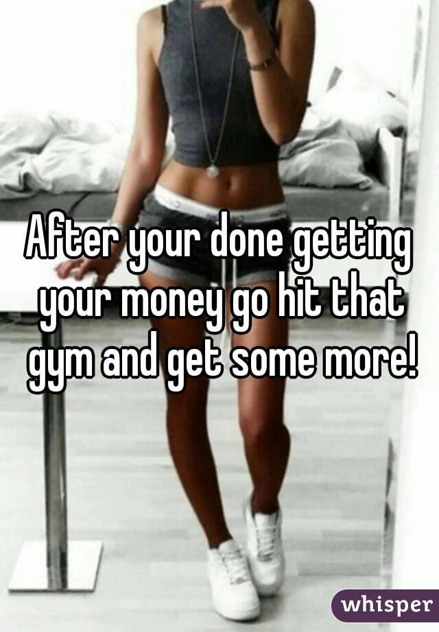 After your done getting your money go hit that gym and get some more!