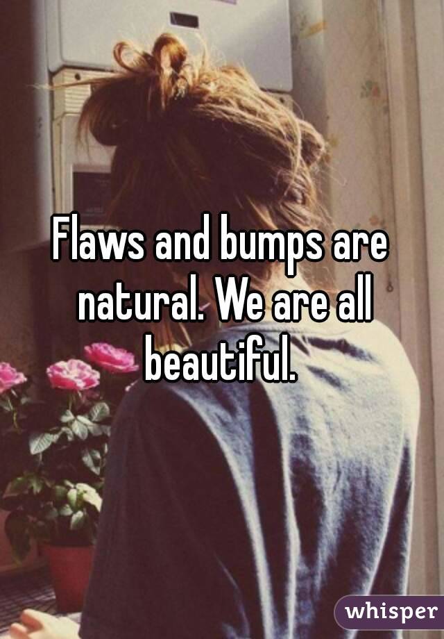 Flaws and bumps are natural. We are all beautiful. 