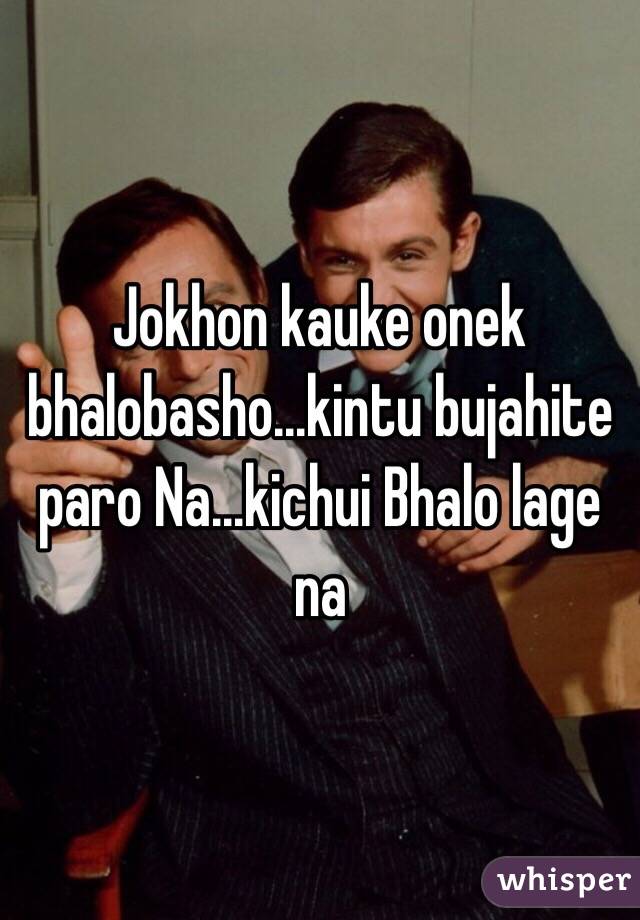 Jokhon kauke onek bhalobasho...kintu bujahite paro Na...kichui Bhalo lage na 