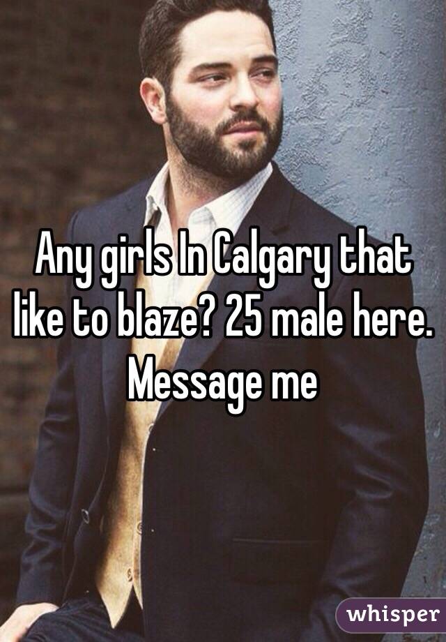 Any girls In Calgary that like to blaze? 25 male here. Message me 