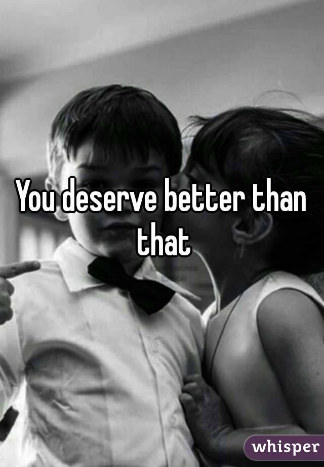 You deserve better than that