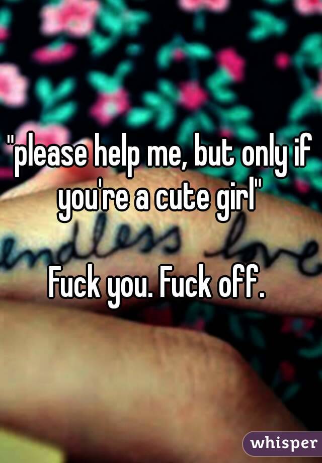 "please help me, but only if you're a cute girl" 

Fuck you. Fuck off. 