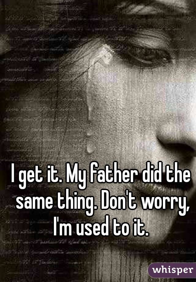 I get it. My father did the same thing. Don't worry, I'm used to it. 