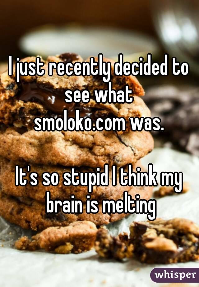 I just recently decided to see what 
smoloko.com was.

It's so stupid I think my brain is melting