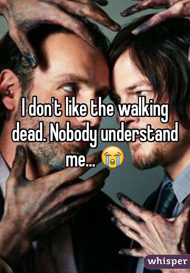 I don't like the walking dead. Nobody understand me... 😭