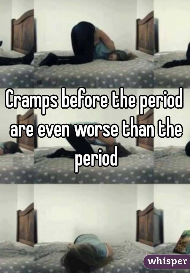 Cramps before the period are even worse than the period
