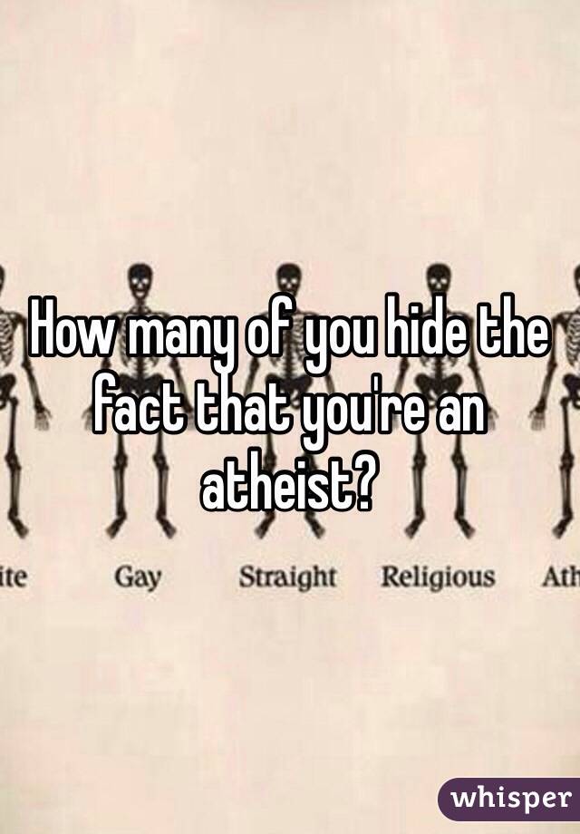 How many of you hide the fact that you're an atheist? 