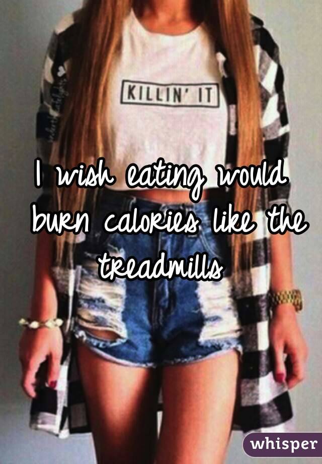 I wish eating would burn calories like the treadmills 