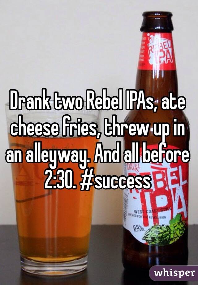 Drank two Rebel IPAs, ate cheese fries, threw up in an alleyway. And all before 2:30. #success