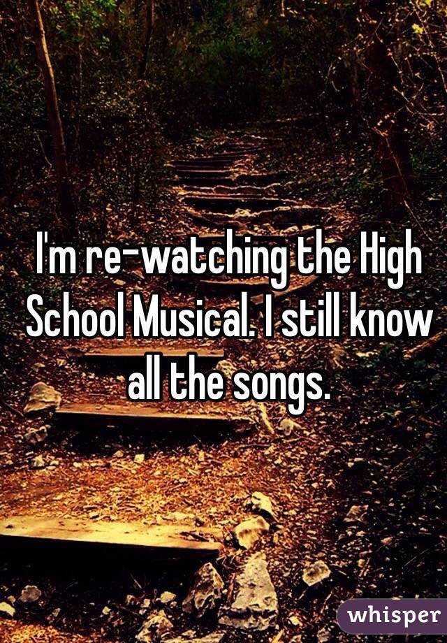 I'm re-watching the High School Musical. I still know all the songs. 