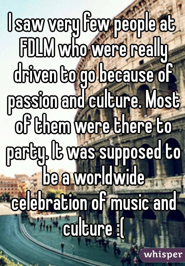 I saw very few people at FDLM who were really driven to go because of passion and culture. Most of them were there to party. It was supposed to be a worldwide celebration of music and culture :(