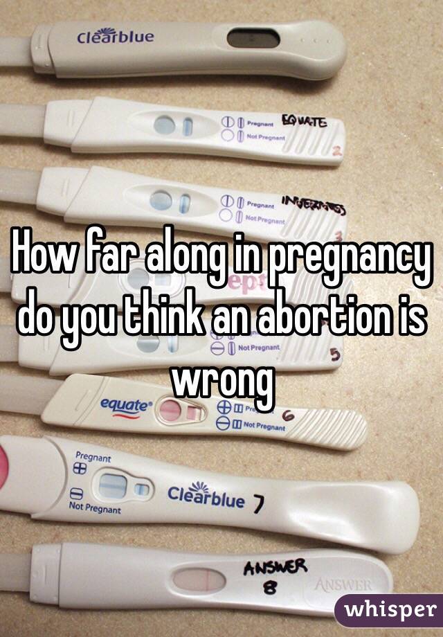 How far along in pregnancy do you think an abortion is wrong 