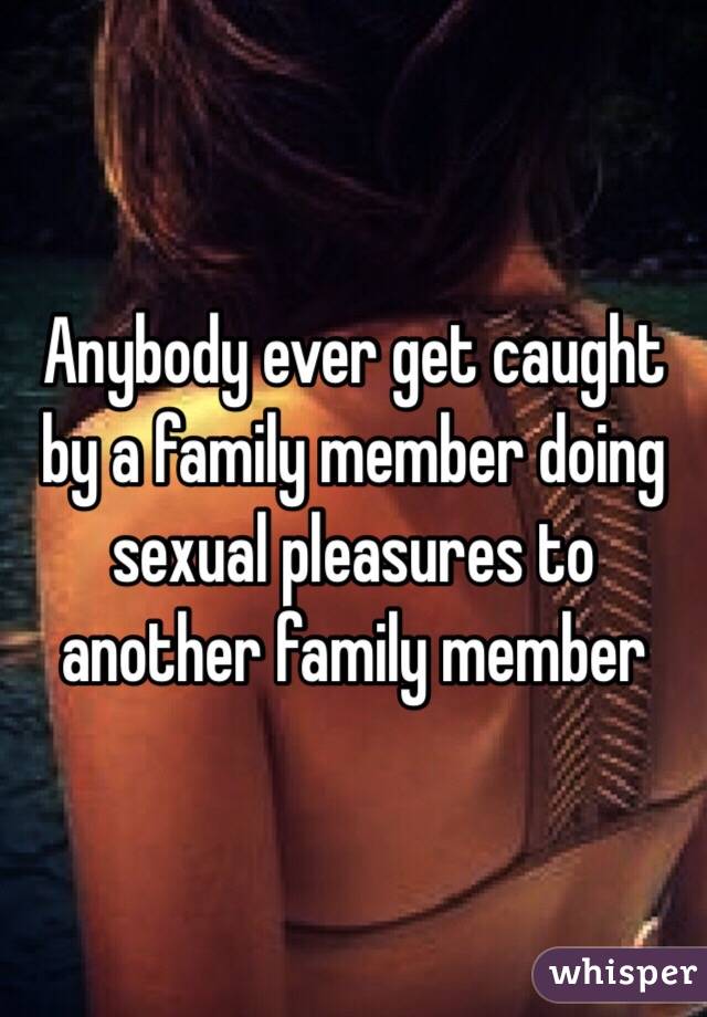 Anybody ever get caught by a family member doing sexual pleasures to another family member