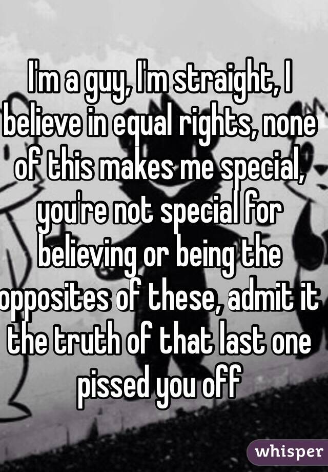 I'm a guy, I'm straight, I believe in equal rights, none of this makes me special, you're not special for believing or being the opposites of these, admit it the truth of that last one pissed you off 