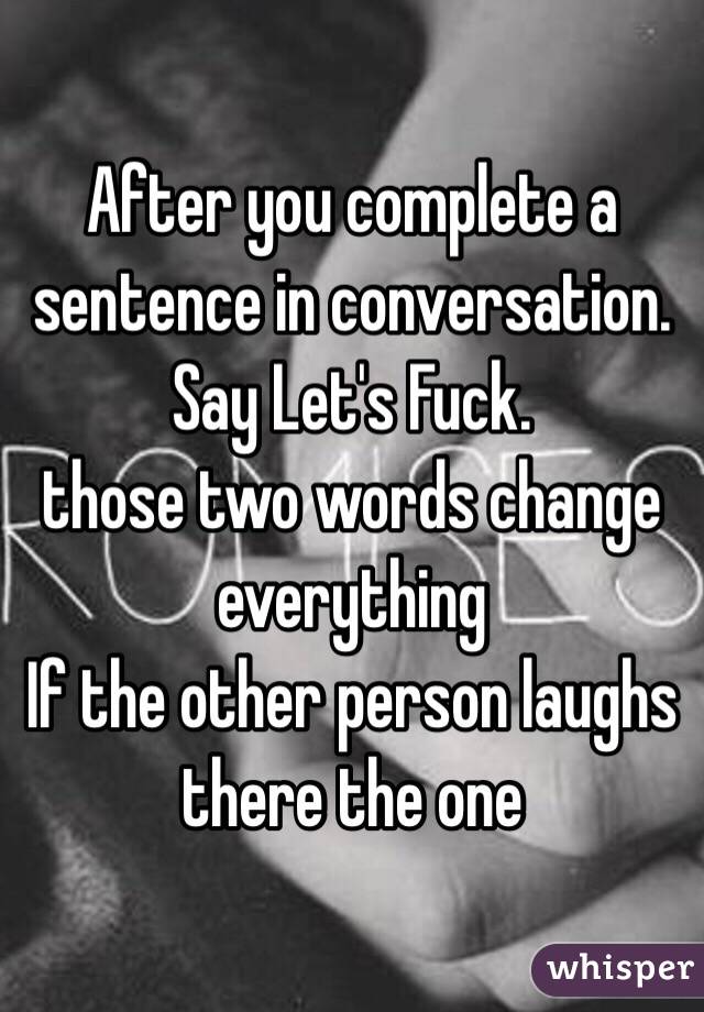 After you complete a sentence in conversation. Say Let's Fuck. 
those two words change everything 
If the other person laughs there the one 