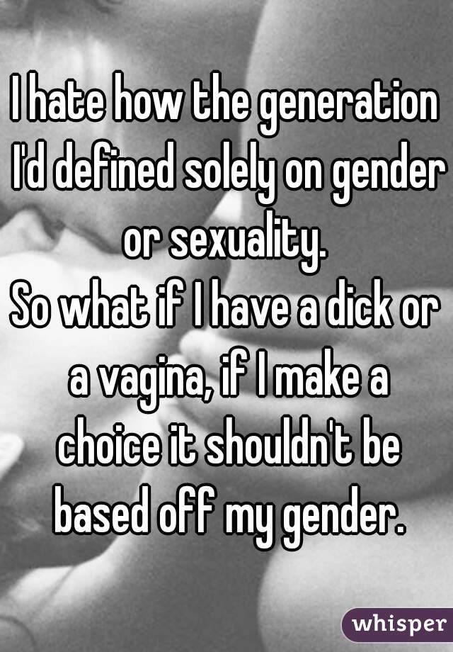 I hate how the generation I'd defined solely on gender or sexuality. 
So what if I have a dick or a vagina, if I make a choice it shouldn't be based off my gender.