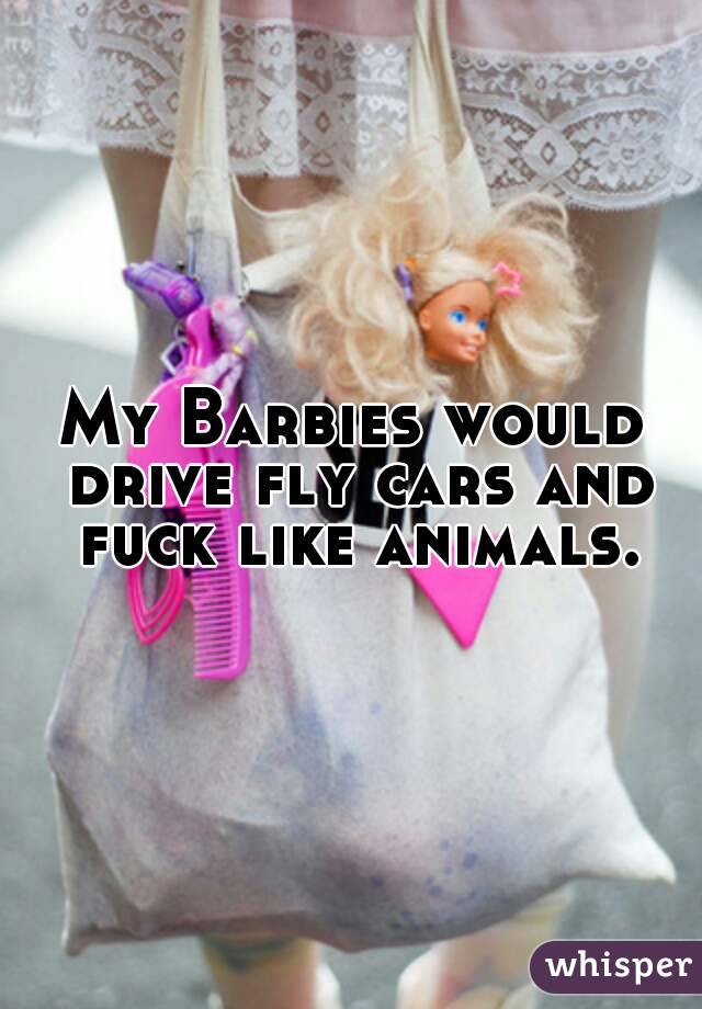 My Barbies would drive fly cars and fuck like animals.