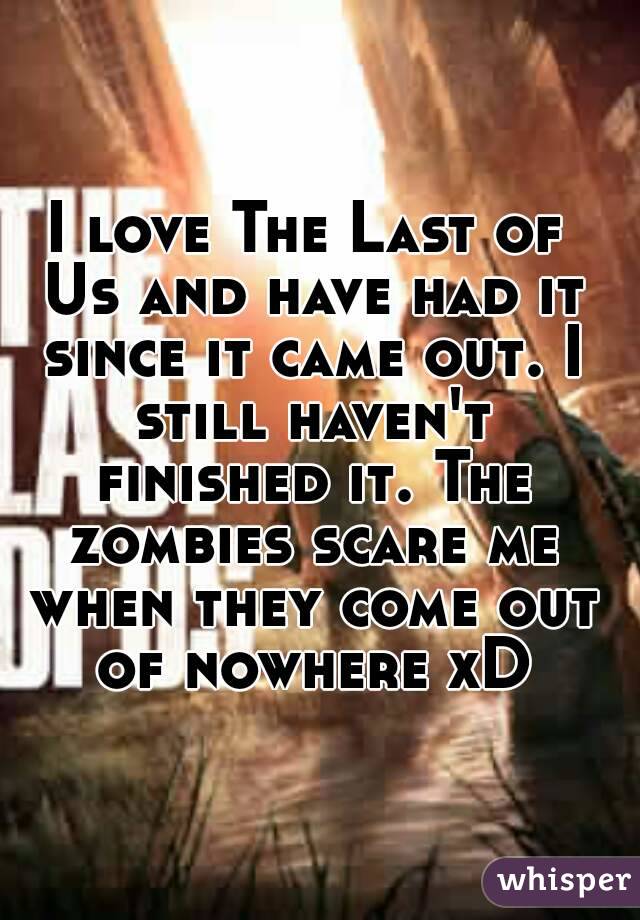 I love The Last of Us and have had it since it came out. I still haven't finished it. The zombies scare me when they come out of nowhere xD