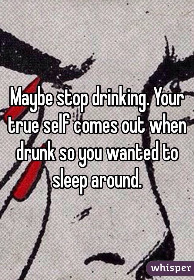 Maybe stop drinking. Your true self comes out when drunk so you wanted to sleep around. 