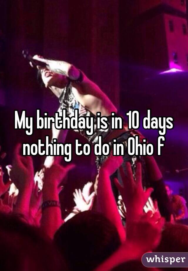 My birthday is in 10 days nothing to do in Ohio f 