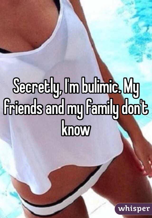 Secretly, I'm bulimic. My friends and my family don't know