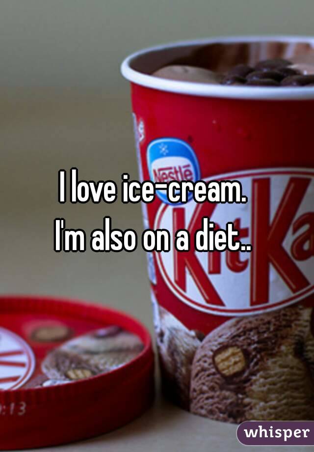 I love ice-cream. 
I'm also on a diet.. 