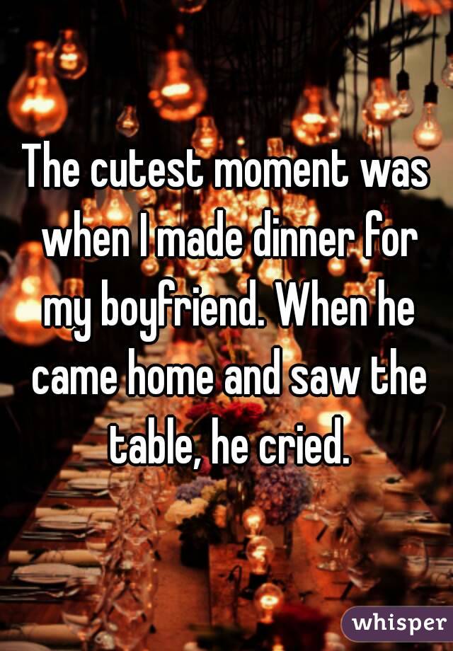 The cutest moment was when I made dinner for my boyfriend. When he came home and saw the table, he cried.