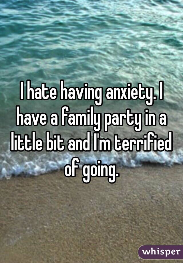 I hate having anxiety. I have a family party in a little bit and I'm terrified of going. 