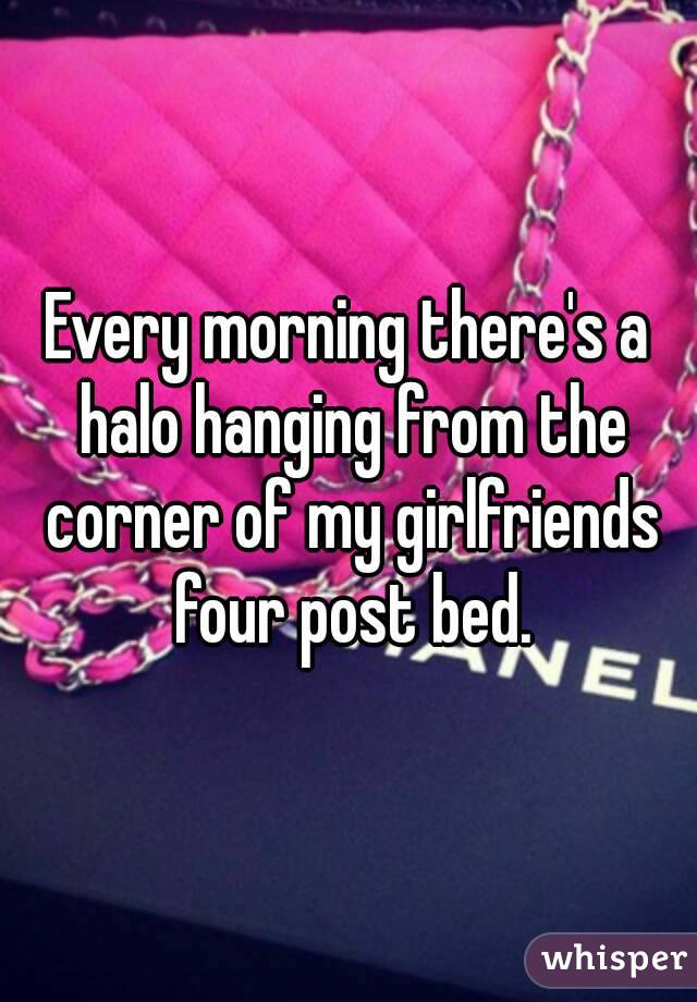 Every morning there's a halo hanging from the corner of my girlfriends four post bed.