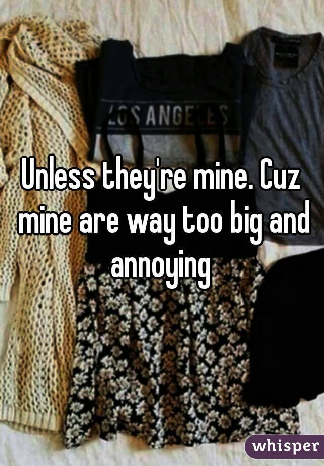 Unless they're mine. Cuz mine are way too big and annoying 