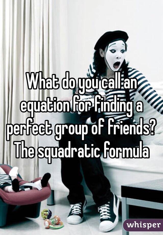 What do you call an equation for finding a perfect group of friends? The squadratic formula