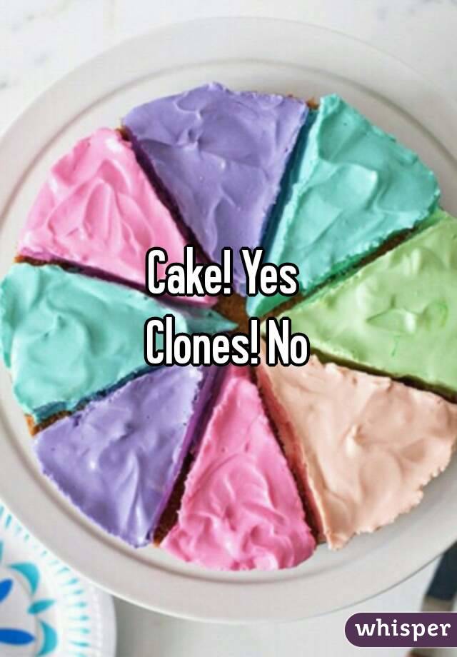 Cake! Yes 
Clones! No