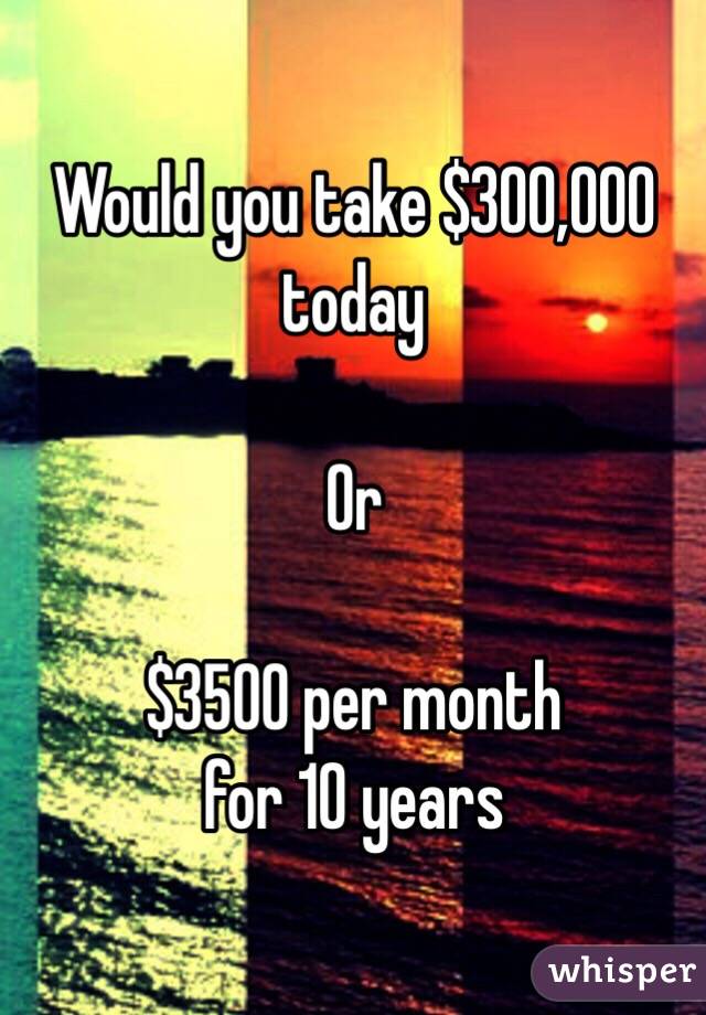 Would you take $300,000 today

Or

$3500 per month 
for 10 years