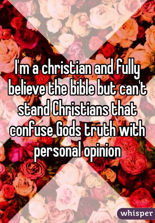 I'm a christian and fully believe the bible but can't stand Christians that confuse Gods truth with personal opinion 