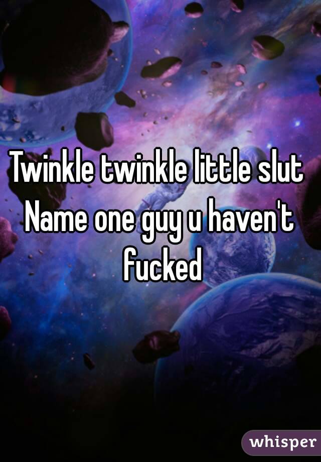 Twinkle twinkle little slut 
Name one guy u haven't fucked
