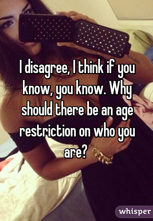 I disagree, I think if you know, you know. Why should there be an age restriction on who you are? 