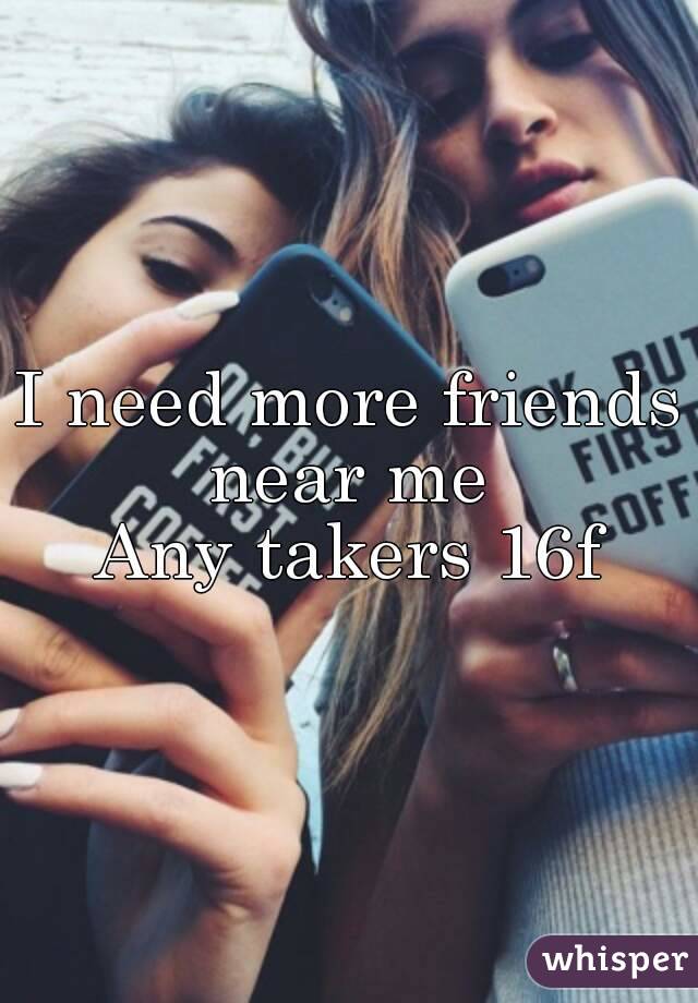 I need more friends near me 
Any takers 16f