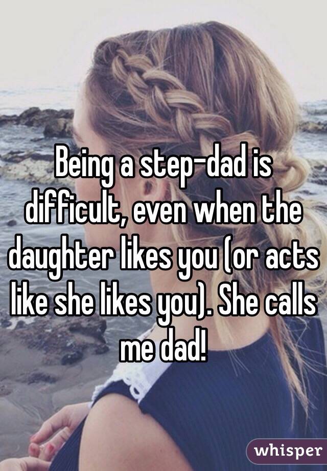 Being a step-dad is difficult, even when the daughter likes you (or acts like she likes you). She calls me dad!