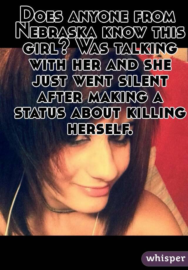 Does anyone from Nebraska know this girl? Was talking with her and she just went silent after making a status about killing herself.