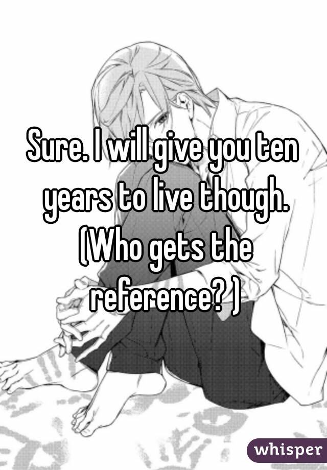 Sure. I will give you ten years to live though. (Who gets the reference? )