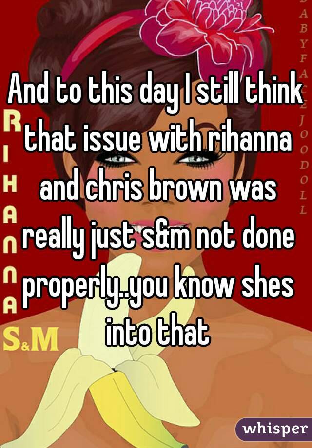 And to this day I still think that issue with rihanna and chris brown was really just s&m not done properly..you know shes into that