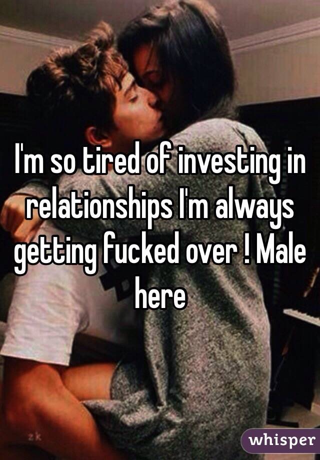 I'm so tired of investing in relationships I'm always getting fucked over ! Male here 