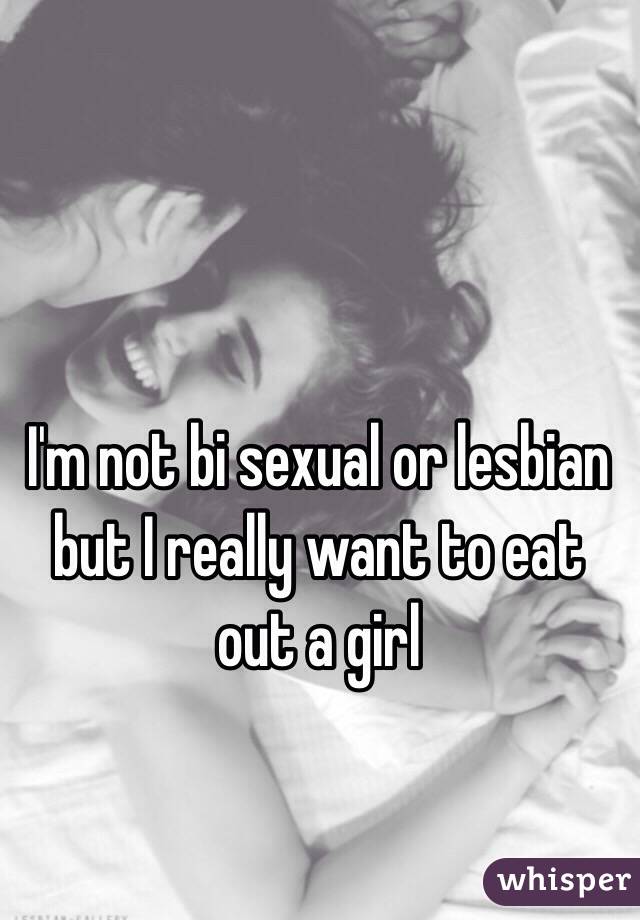 I'm not bi sexual or lesbian but I really want to eat out a girl